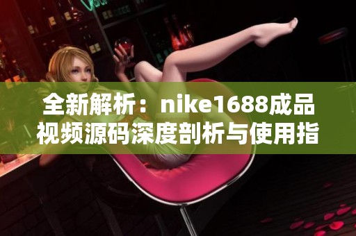 全新解析：nike1688成品视频源码深度剖析与使用指南