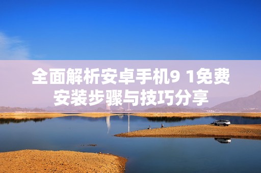 全面解析安卓手机9 1免费安装步骤与技巧分享