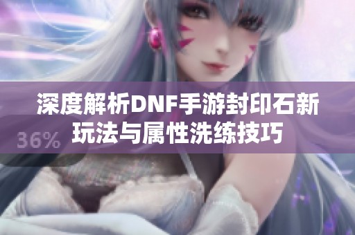 深度解析DNF手游封印石新玩法与属性洗练技巧