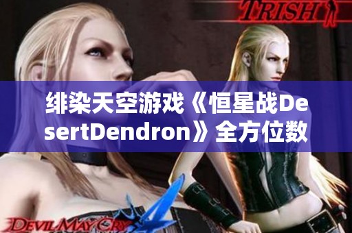 绯染天空游戏《恒星战DesertDendron》全方位数据分析与角色展示