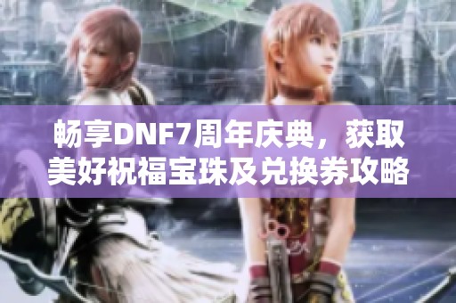 畅享DNF7周年庆典，获取美好祝福宝珠及兑换券攻略解析