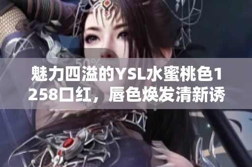 魅力四溢的YSL水蜜桃色1258口红，唇色焕发清新诱惑