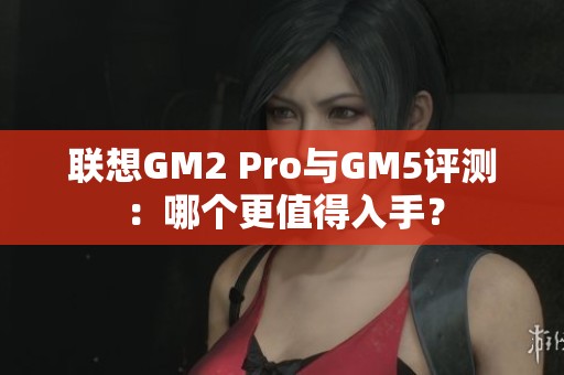 联想GM2 Pro与GM5评测：哪个更值得入手？