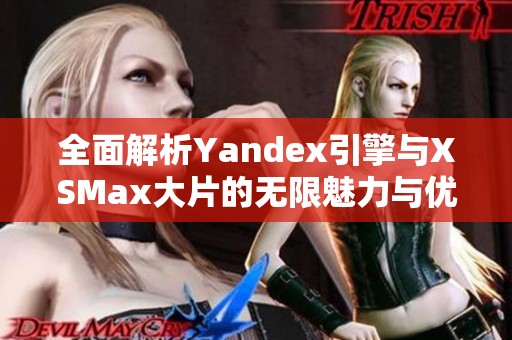 全面解析Yandex引擎与XSMax大片的无限魅力与优势