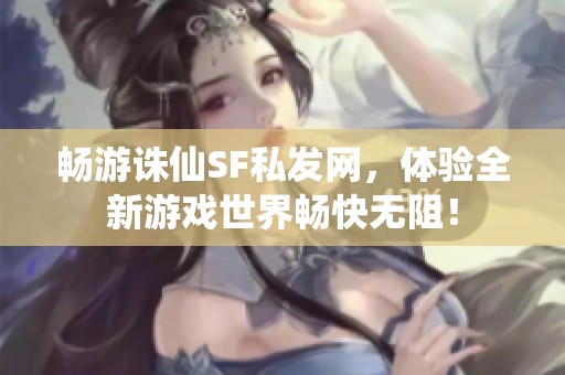 畅游诛仙SF私发网，体验全新游戏世界畅快无阻！