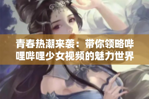 青春热潮来袭：带你领略哔哩哔哩少女视频的魅力世界