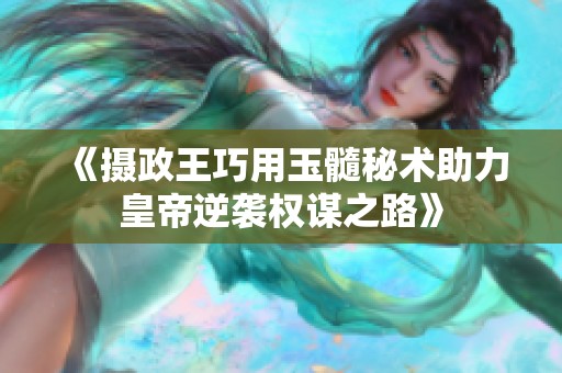 《摄政王巧用玉髓秘术助力皇帝逆袭权谋之路》