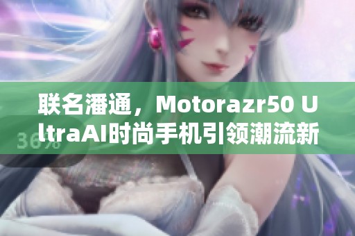 联名潘通，Motorazr50 UltraAI时尚手机引领潮流新风尚