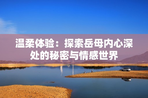 温柔体验：探索岳母内心深处的秘密与情感世界