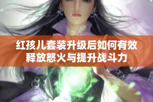 红孩儿套装升级后如何有效释放怒火与提升战斗力