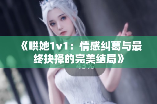 《哄她1v1：情感纠葛与最终抉择的完美结局》