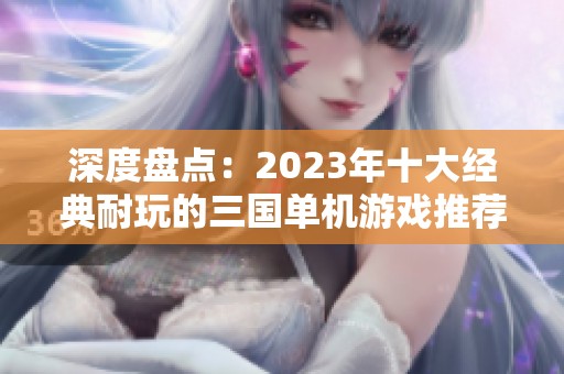 深度盘点：2023年十大经典耐玩的三国单机游戏推荐