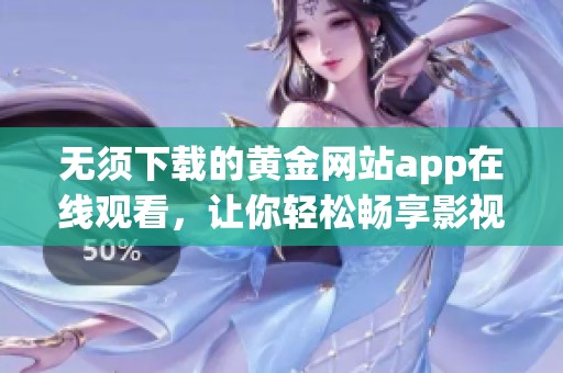 无须下载的黄金网站app在线观看，让你轻松畅享影视盛宴