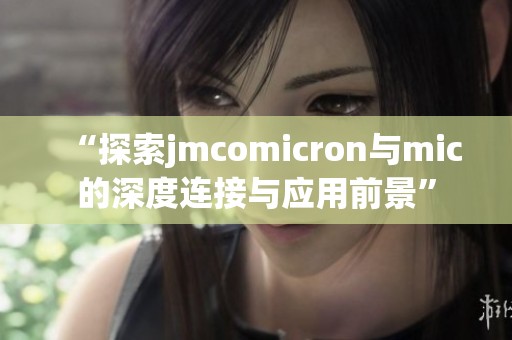 “探索jmcomicron与mic的深度连接与应用前景”