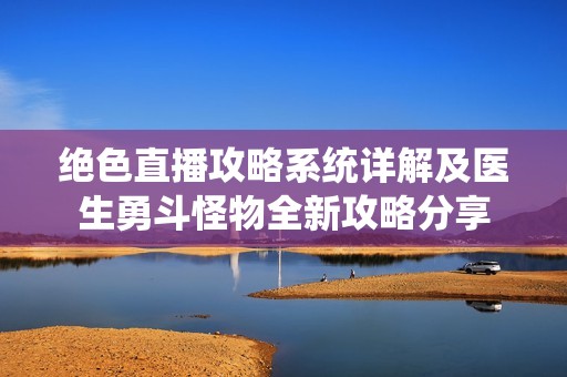 绝色直播攻略系统详解及医生勇斗怪物全新攻略分享