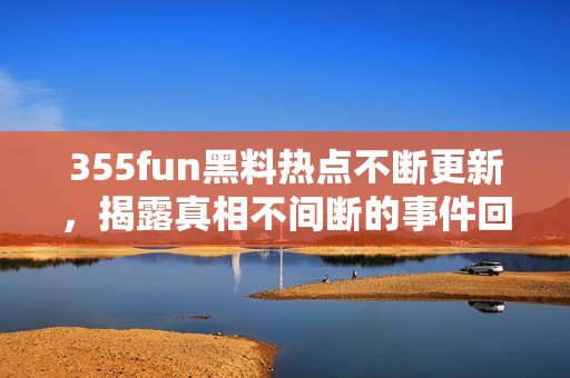 355fun黑料热点不断更新，揭露真相不间断的事件回顾