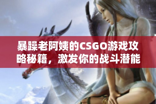 暴躁老阿姨的CSGO游戏攻略秘籍，激发你的战斗潜能