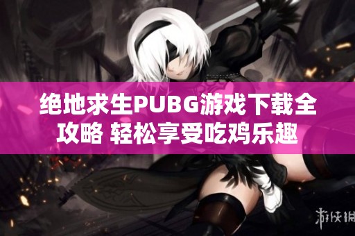 绝地求生PUBG游戏下载全攻略 轻松享受吃鸡乐趣