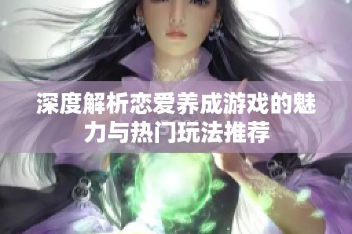 深度解析恋爱养成游戏的魅力与热门玩法推荐