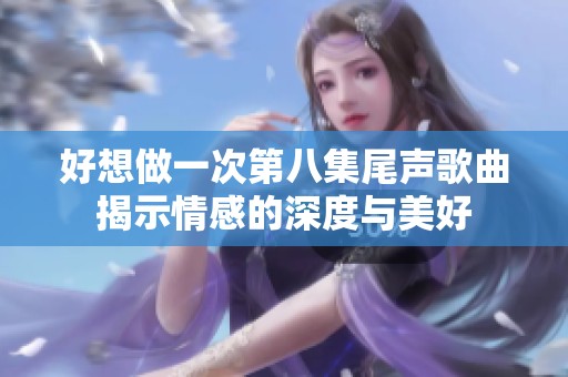 好想做一次第八集尾声歌曲揭示情感的深度与美好