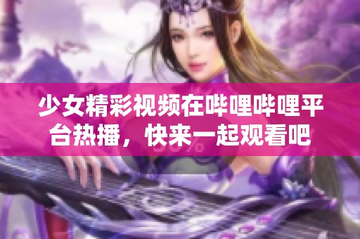 少女精彩视频在哔哩哔哩平台热播，快来一起观看吧