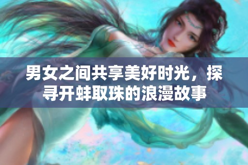 男女之间共享美好时光，探寻开蚌取珠的浪漫故事