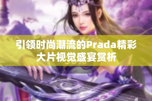 引领时尚潮流的Prada精彩大片视觉盛宴赏析