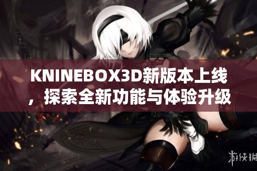 KNINEBOX3D新版本上线，探索全新功能与体验升级