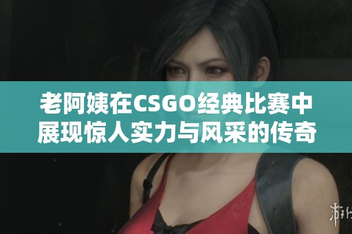 老阿姨在CSGO经典比赛中展现惊人实力与风采的传奇之战