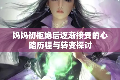 妈妈初拒绝后逐渐接受的心路历程与转变探讨