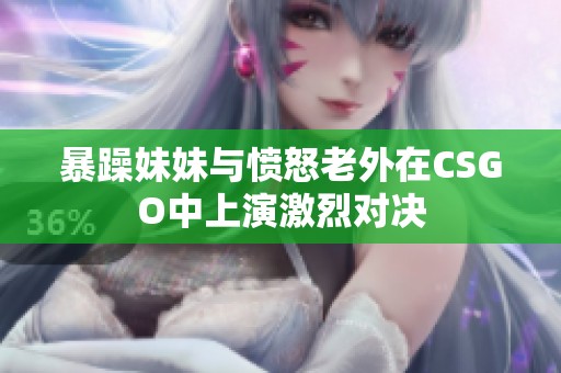 暴躁妹妹与愤怒老外在CSGO中上演激烈对决