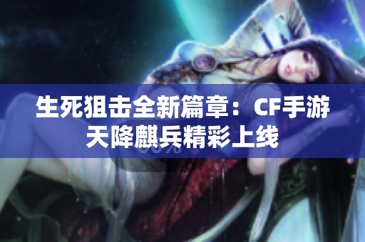 生死狙击全新篇章：CF手游天降麒兵精彩上线