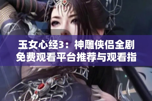 玉女心经3：神雕侠侣全剧免费观看平台推荐与观看指南