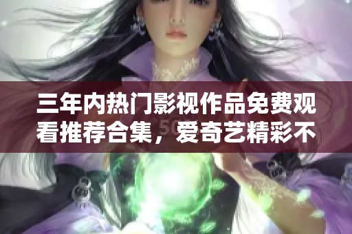 三年内热门影视作品免费观看推荐合集，爱奇艺精彩不断