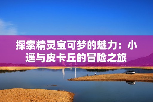 探索精灵宝可梦的魅力：小遥与皮卡丘的冒险之旅