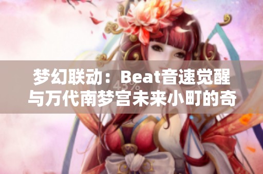 梦幻联动：Beat音速觉醒与万代南梦宫未来小町的奇妙合作