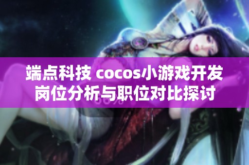 端点科技 cocos小游戏开发岗位分析与职位对比探讨