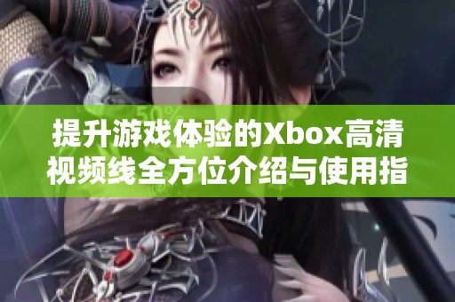 提升游戏体验的Xbox高清视频线全方位介绍与使用指南