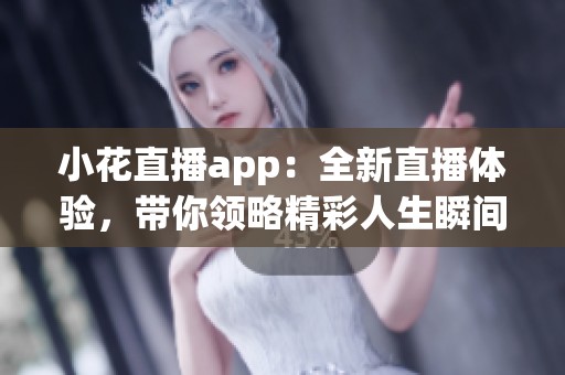 小花直播app：全新直播体验，带你领略精彩人生瞬间