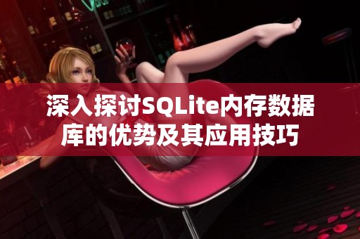 深入探讨SQLite内存数据库的优势及其应用技巧