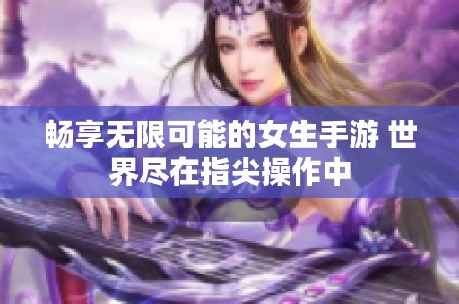 畅享无限可能的女生手游 世界尽在指尖操作中