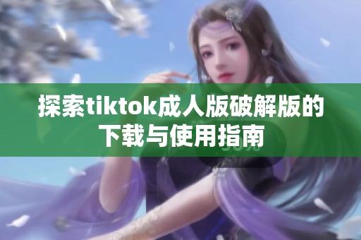 探索tiktok成人版破解版的下载与使用指南