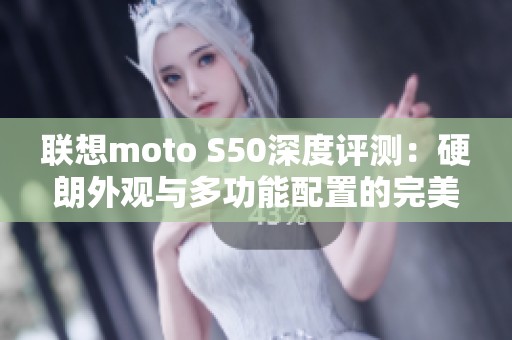 联想moto S50深度评测：硬朗外观与多功能配置的完美结合