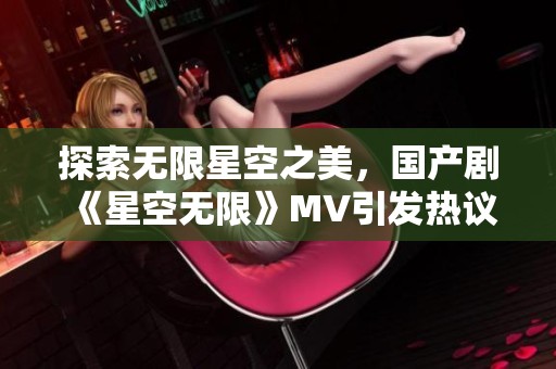 探索无限星空之美，国产剧《星空无限》MV引发热议