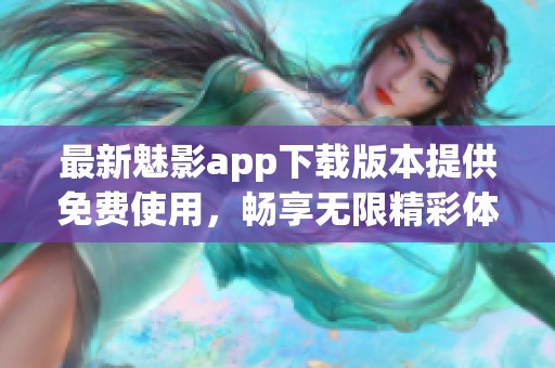 最新魅影app下载版本提供免费使用，畅享无限精彩体验