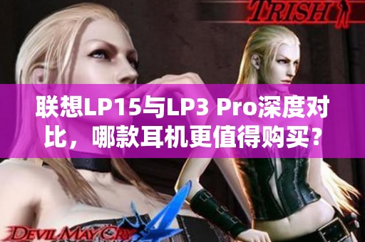 联想LP15与LP3 Pro深度对比，哪款耳机更值得购买？