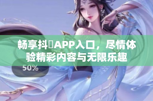 畅享抖抈APP入口，尽情体验精彩内容与无限乐趣