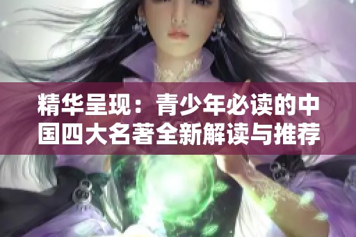 精华呈现：青少年必读的中国四大名著全新解读与推荐