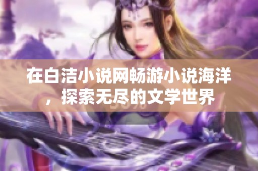 在白洁小说网畅游小说海洋，探索无尽的文学世界