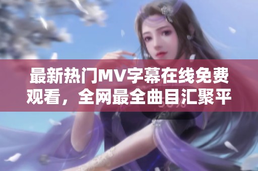 最新热门MV字幕在线免费观看，全网最全曲目汇聚平台